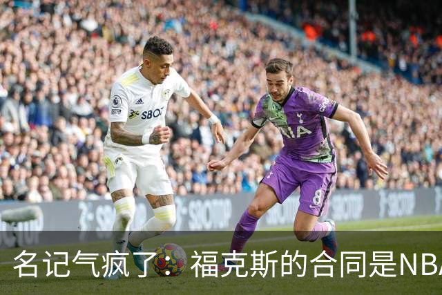 名记气疯了：福克斯的合同是NBA历史上最垃圾的合同！没有之一！